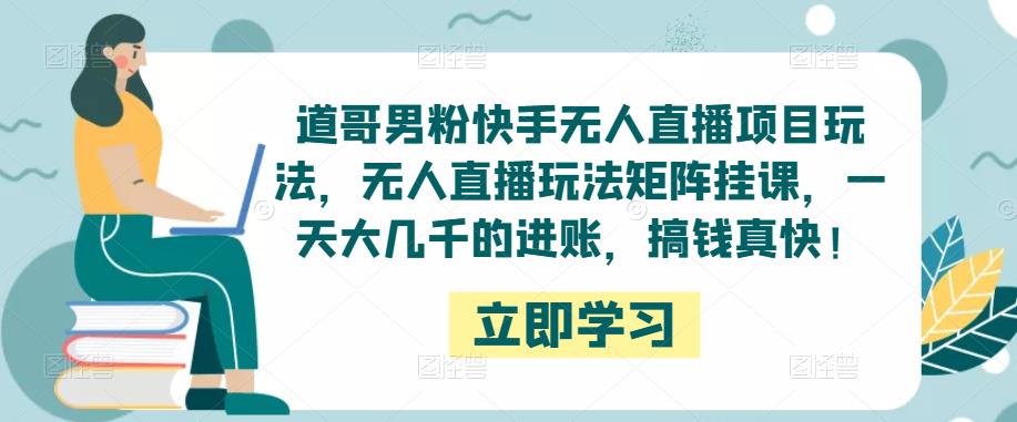 道哥男粉快手无人直播项目玩法，无人直播玩法矩阵挂课，一天大几千的进账，搞钱真快！-创业项目致富网、狼哥项目资源库