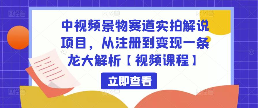 中视频景物赛道实拍解说项目，从注册到变现一条龙大解析【视频课程】-创业项目致富网、狼哥项目资源库