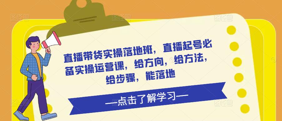 直播带货实操落地班，直播起号必备实操运营课，给方向，给方法，给步骤，能落地-创业项目致富网、狼哥项目资源库