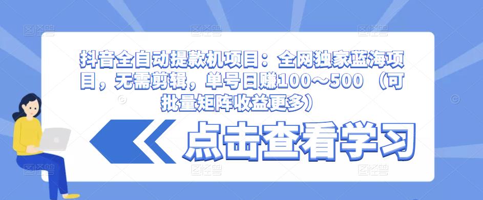 抖音全自动提款机项目：全网独家蓝海项目，无需剪辑，单号日赚100～500 （可批量矩阵收益更多）-创业项目致富网、狼哥项目资源库