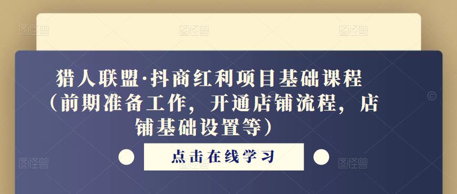 猎人联盟·抖商红利项目基础课程（前期准备工作，开通店铺流程，店铺基础设置等）-创业项目致富网、狼哥项目资源库