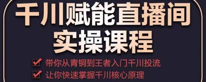 千川赋能直播间实操课程，带你从青铜到王者的入门千川投流，让你快速掌握千川核心原理-创业项目致富网、狼哥项目资源库