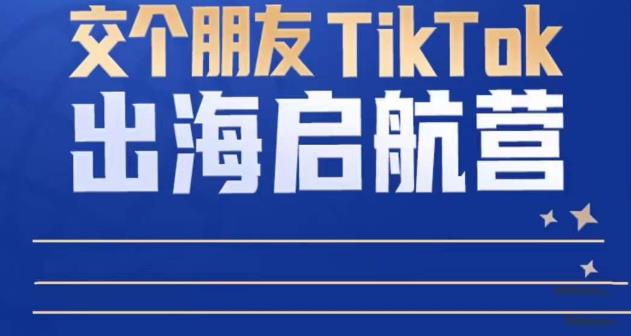TikTok商家出海启航营：教你TikTok跨境电商的底层逻辑，即使是零基础的你也可以快速上手-创业项目致富网、狼哥项目资源库