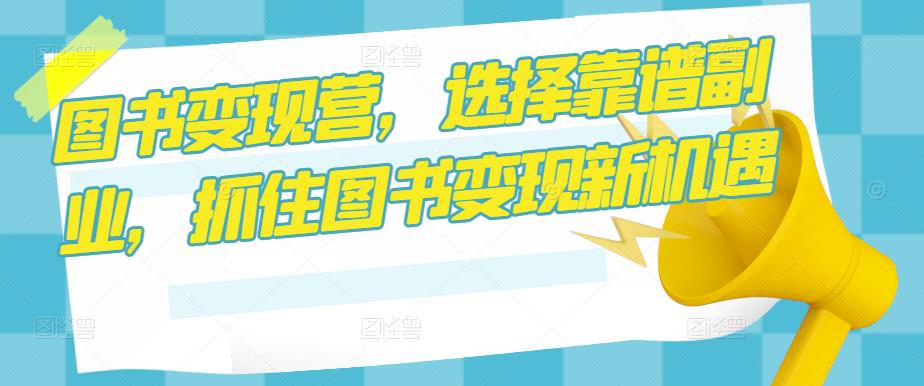 图书变现营，选择靠谱副业，抓住图书变现新机遇-创业项目致富网、狼哥项目资源库