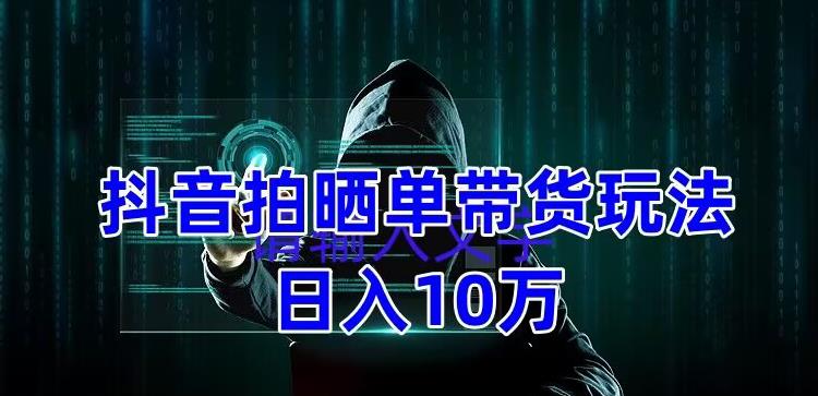 抖音拍晒单带货玩法分享，项目整体流程简单，有团队实测日入1万【教程+素材】-创业项目致富网、狼哥项目资源库