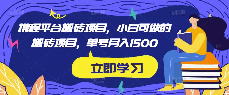 携程平台搬砖项目，小白可做的搬砖项目，单号月入1500-创业项目致富网、狼哥项目资源库
