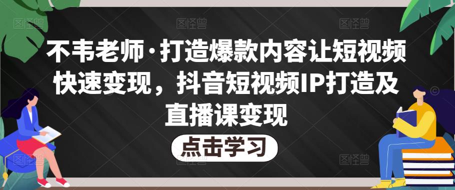 不韦老师·打造爆款内容让短视频快速变现，抖音短视频IP打造及直播课变现-创业项目致富网、狼哥项目资源库