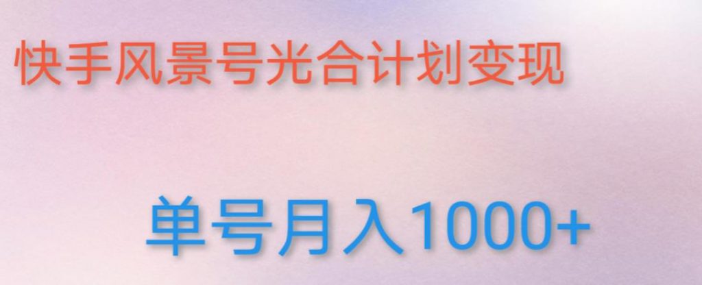 如何利用快手风景号,通过光合计划,实现单号月入1000+(附详细教程及制作软件)-创业项目致富网、狼哥项目资源库