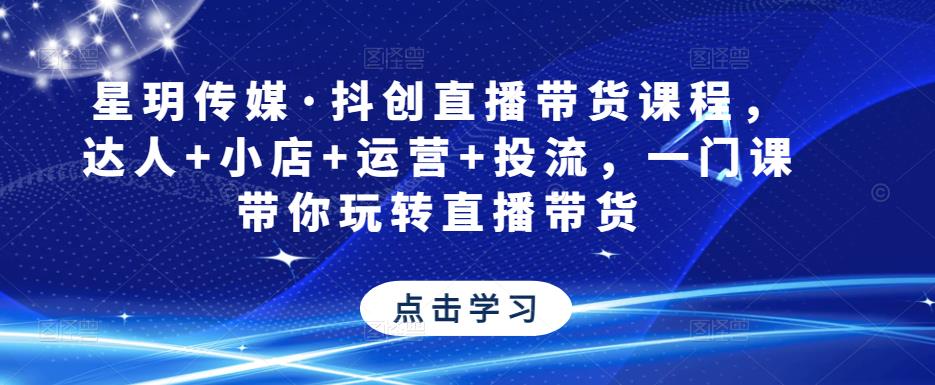 星玥传媒·抖创直播带货课程，达人+小店+运营+投流，一门课带你玩转直播带货-创业项目致富网、狼哥项目资源库