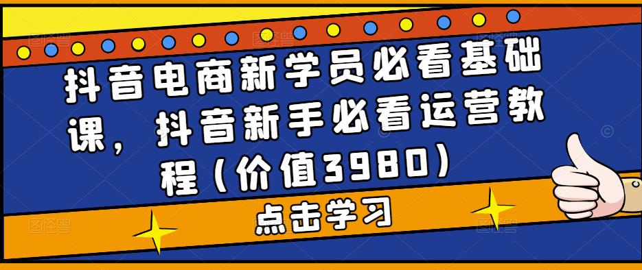 抖音电商新学员必看基础课，抖音新手必看运营教程(价值3980)-创业项目致富网、狼哥项目资源库