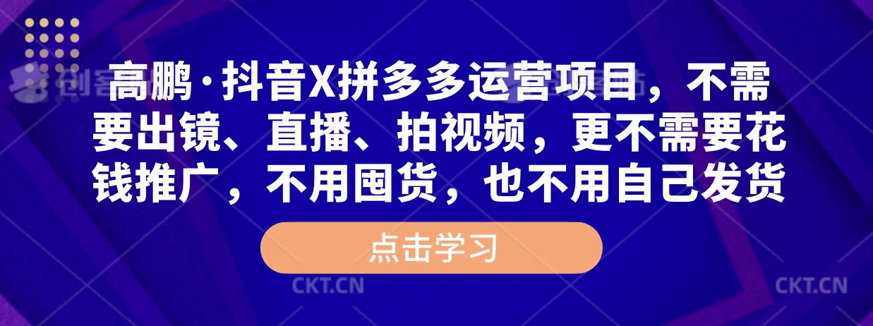 高鹏·抖音X拼多多运营项目，不需要出镜、直播、拍视频，不需要花钱推广，不用囤货，不用自己发货-创业项目致富网、狼哥项目资源库