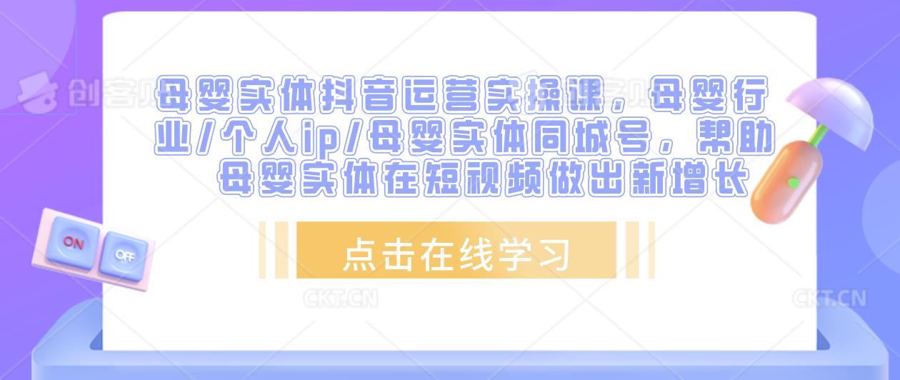 母婴实体抖音运营实操课，母婴行业/个人ip/母婴实体同城号，帮助母婴实体在短视频做出新增长-创业项目致富网、狼哥项目资源库