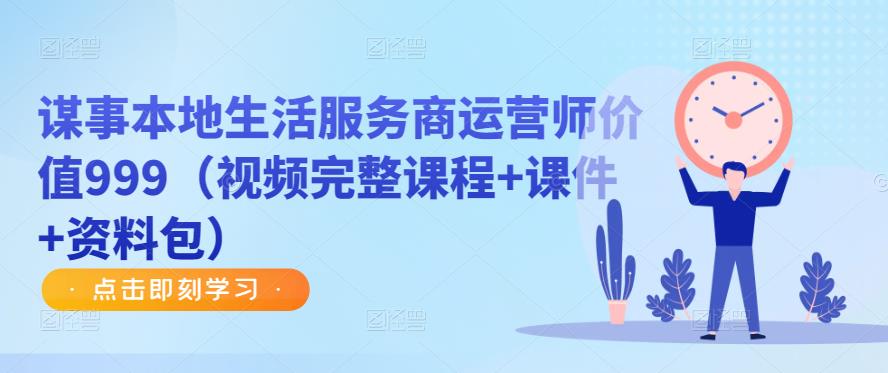 谋事本地生活服务商运营师价值999（视频完整课程+课件+资料包）-创业项目致富网、狼哥项目资源库