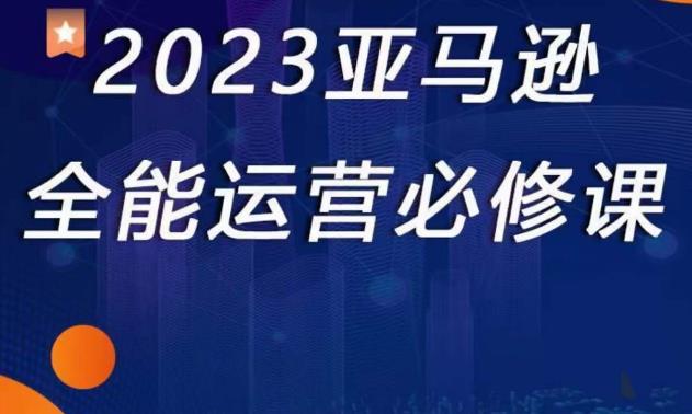 2023亚马逊全能运营必修课，全面认识亚马逊平台+精品化选品+CPC广告的极致打法-创业项目致富网、狼哥项目资源库