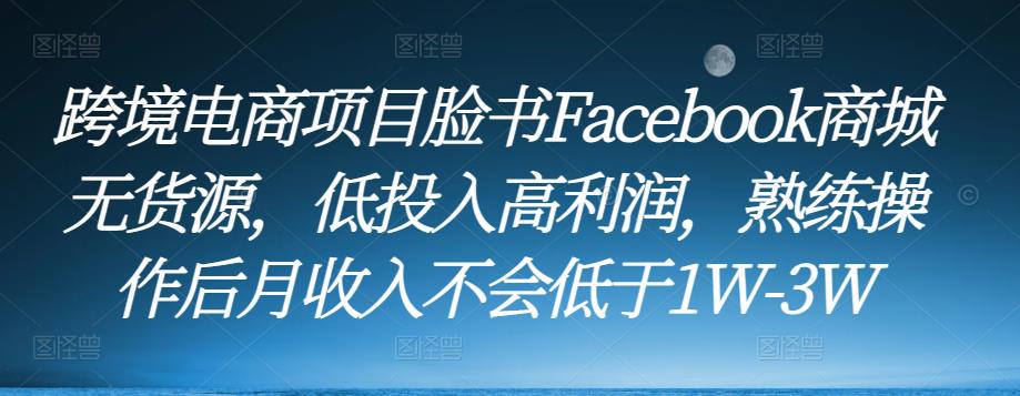 跨境电商项目脸书Facebook商城无货源，低投入高利润，熟练操作后月收入不会低于1W-3W-创业项目致富网、狼哥项目资源库