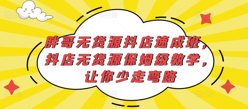 胖哥无货源抖店速成班，抖店无货源保姆级教学，让你少走弯路-创业项目致富网、狼哥项目资源库