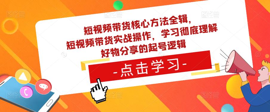 短视频带货核心方法全辑，​短视频带货实战操作，学习彻底理解好物分享的起号逻辑-创业项目致富网、狼哥项目资源库
