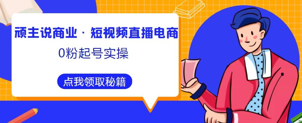 顽主说商业·短视频直播电商0粉起号实操,超800分钟超强实操干活,高效时间、快速落地拿成果-创业项目致富网、狼哥项目资源库