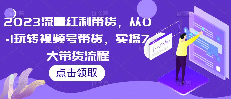 2023流量红利带货，从0-1玩转视频号带货，实操7大带货流程-创业项目致富网、狼哥项目资源库