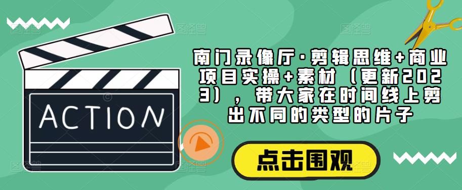 南门录像厅·剪辑思维+商业项目实操+素材（更新2023），带大家在时间线上剪出不同的类型的片子-创业项目致富网、狼哥项目资源库