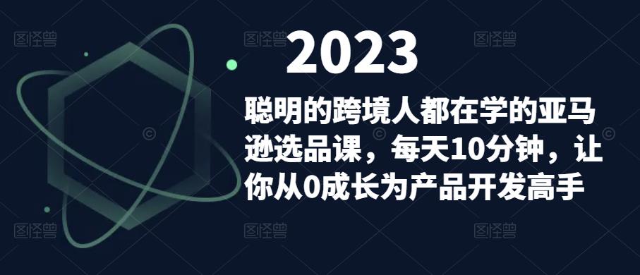 聪明的跨境人都在学的亚马逊选品课，每天10分钟，让你从0成长为产品开发高手-创业项目致富网、狼哥项目资源库