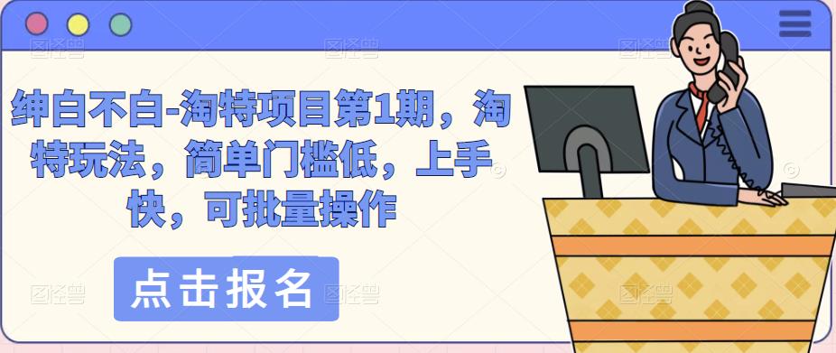 绅白不白-淘特项目第1期，淘特玩法，简单门槛低，上手快，可批量操作-创业项目致富网、狼哥项目资源库