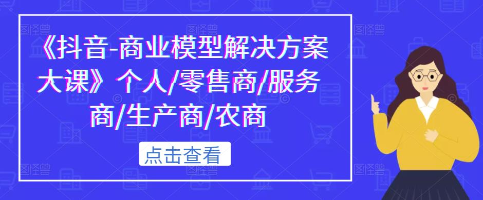《抖音-商业模型解决方案大课》个人/零售商/服务商/生产商/农商-创业项目致富网、狼哥项目资源库