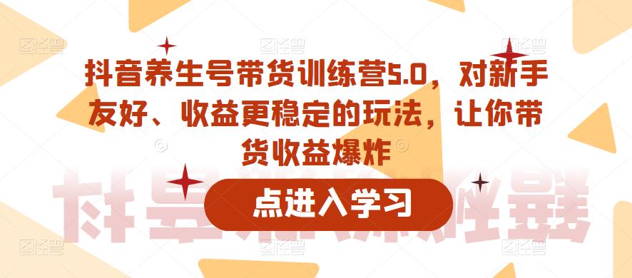 抖音养生号带货训练营5.0，对新手友好、收益更稳定的玩法，让你带货收益爆炸-创业项目致富网、狼哥项目资源库
