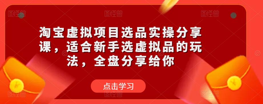 淘宝虚拟项目选品实操分享课，适合新手选虚拟品的玩法，全盘分享给你-创业项目致富网、狼哥项目资源库