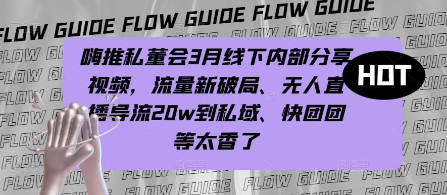嗨推私董会3月线下内部分享视频，流量新破局、无人直播导流20w到私域、快团团等太香了-创业项目致富网、狼哥项目资源库