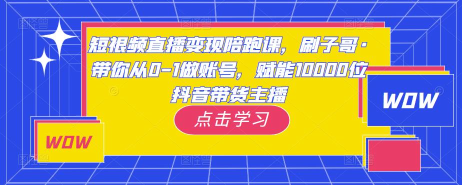 短视频直播变现陪跑课，刷子哥·带你从0-1做账号，赋能10000位抖音带货主播-创业项目致富网、狼哥项目资源库