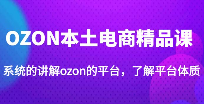 老迟·OZON本土电商精品课，系统的讲解ozon的平台，学完可独自运营ozon的店铺-创业项目致富网、狼哥项目资源库