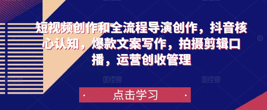 短视频创作和全流程导演创作，抖音核心认知，爆款文案写作，拍摄剪辑口播，运营创收管理-创业项目致富网、狼哥项目资源库
