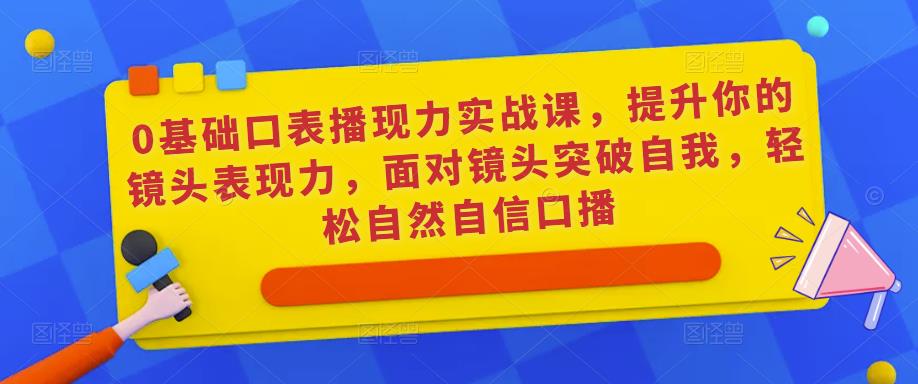 0基础口表播‬现力实战课，提升你的镜头表现力，面对镜头突破自我，轻松自然自信口播-创业项目致富网、狼哥项目资源库
