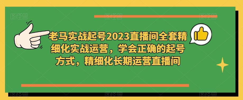 老马实战起号2023直播间全套精细化实战运营，学会正确的起号方式，精细化长期运营直播间-创业项目致富网、狼哥项目资源库