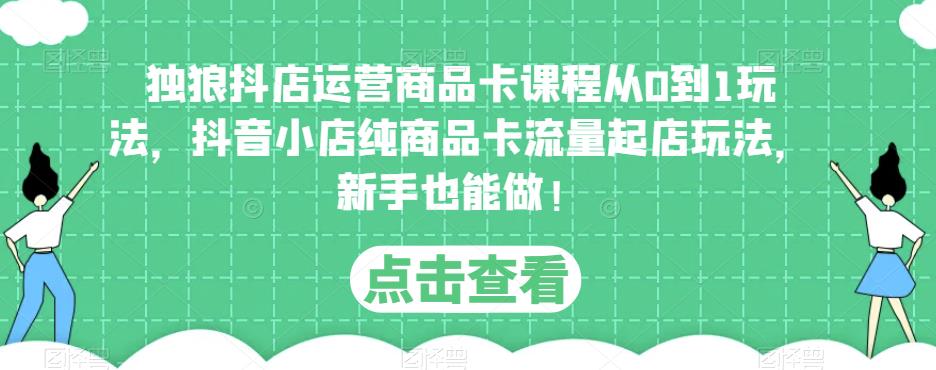 独狼抖店运营商品卡课程从0到1玩法，抖音小店纯商品卡流量起店玩法，新手也能做！-创业项目致富网、狼哥项目资源库
