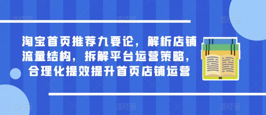 淘宝首页推荐九要论，解析店铺流量结构，拆解平台运营策略，合理化提效提升首页店铺运营-创业项目致富网、狼哥项目资源库