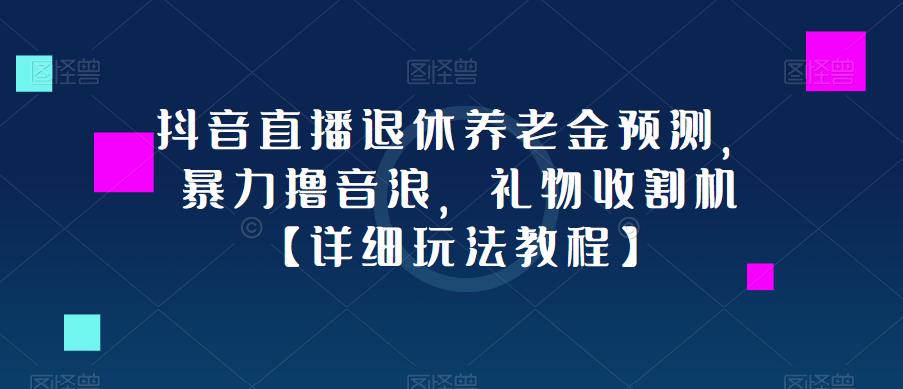抖音直播退休养老金预测，暴力撸音浪，礼物收割机【详细玩法教程】-创业项目致富网、狼哥项目资源库