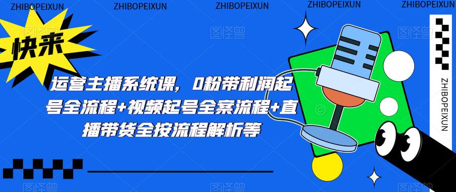 运营主播系统课，0粉带利润起号全流程+视频起号全案流程+直播带货全按流程解析等-创业项目致富网、狼哥项目资源库