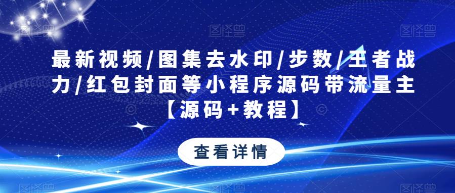 最新视频/图集去水印/步数/王者战力/红包封面等小程序源码带流量主【源码+教程】-创业项目致富网、狼哥项目资源库