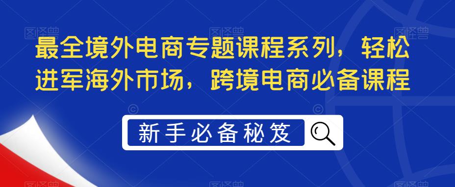 最全境外电商专题课程系列，轻松进军海外市场，跨境电商必备课程-创业项目致富网、狼哥项目资源库