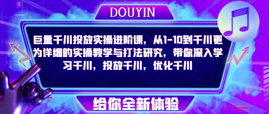 巨量千川投放实操进阶课，从1-10到千川更为详细的实操教学与打法研究，带你深入学习千川，投放千川，优化千川-创业项目致富网、狼哥项目资源库