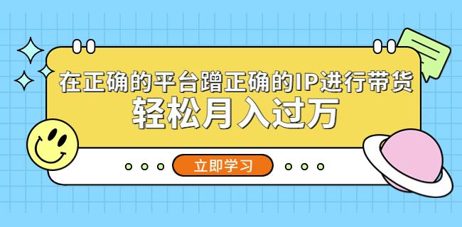 在正确的平台蹭正确的IP进行带货，轻松月入过万-创业项目致富网、狼哥项目资源库