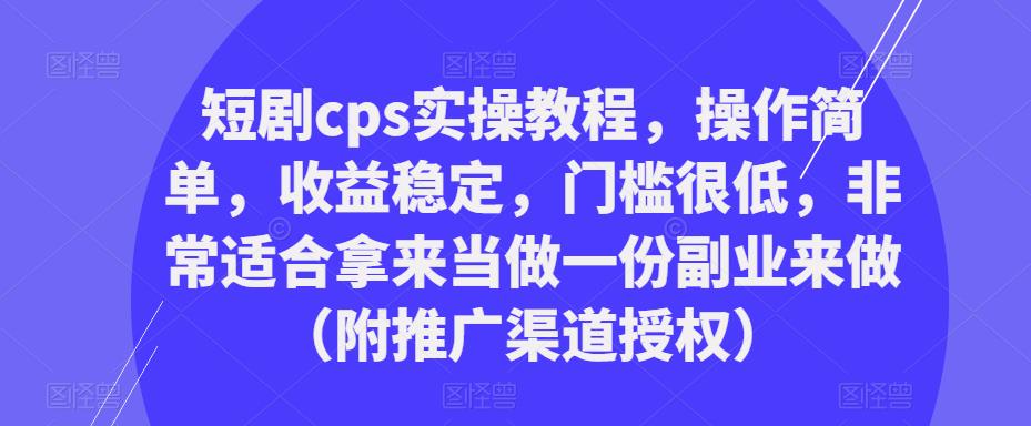 短剧cps实操教程，操作简单，收益稳定，门槛很低，非常适合拿来当做一份副业来做（附推广渠道授权）-创业项目致富网、狼哥项目资源库