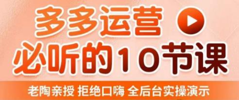 老陶电商·拼多多运营必听10节课，拒绝口嗨，全后台实操演示，花的少，赚得多，爆款更简单-创业项目致富网、狼哥项目资源库