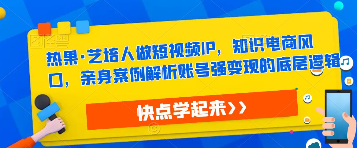 热果·艺培人做短视频IP，知识电商风口，亲身案例解析账号强变现的底层逻辑-创业项目致富网、狼哥项目资源库