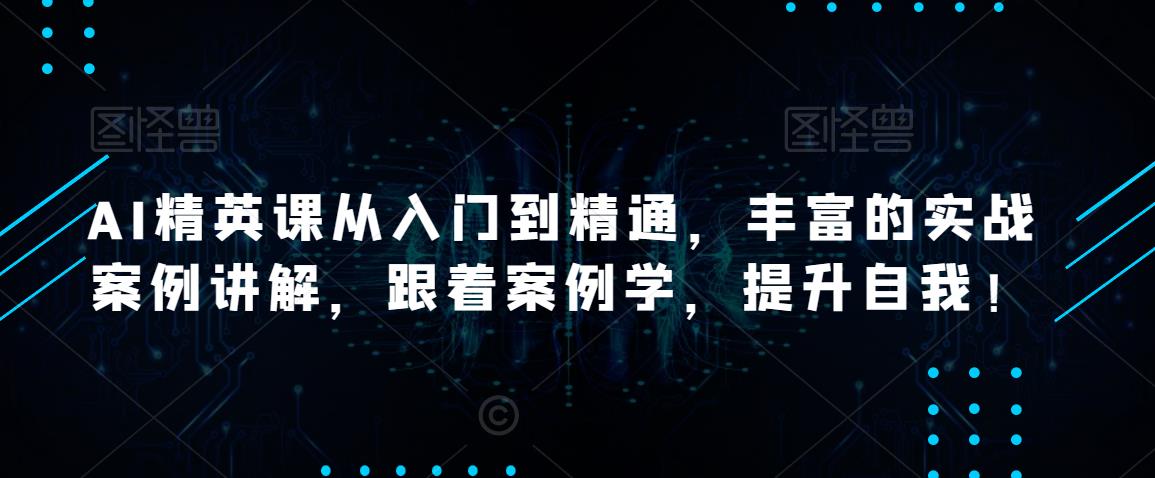 AI精英课从入门到精通，丰富的实战案例讲解，跟着案例学，提升自我！-创业项目致富网、狼哥项目资源库
