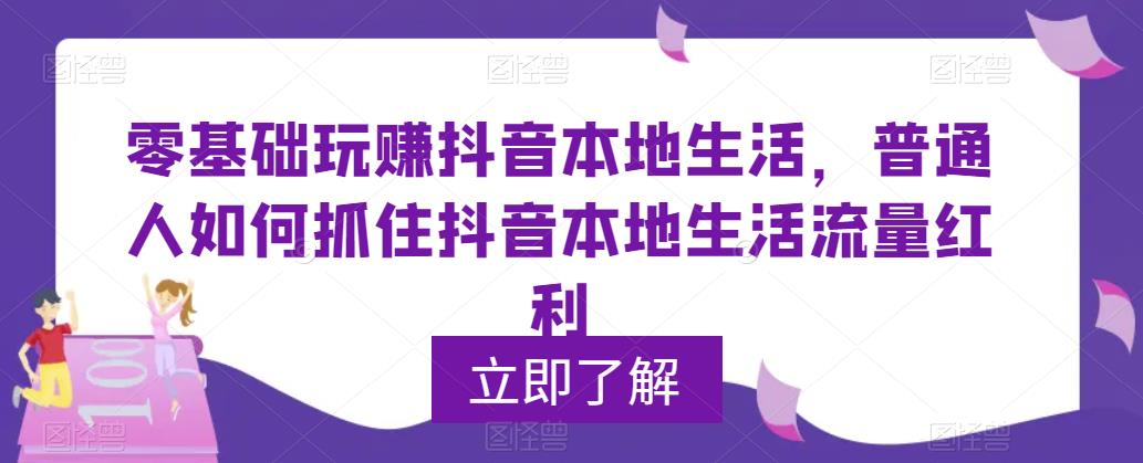 零基础玩赚抖音本地生活，普通人如何抓住抖音本地生活流量红利-创业项目致富网、狼哥项目资源库