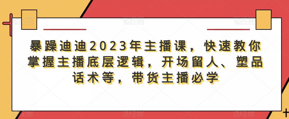 暴躁迪迪2023年主播课，快速教你掌握主播底层逻辑，开场留人、塑品话术等，带货主播必学-创业项目致富网、狼哥项目资源库