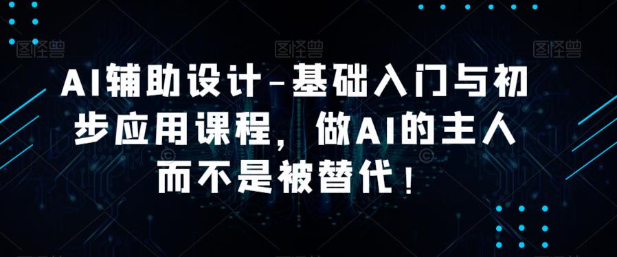 AI辅助设计-基础入门与初步应用课程，做AI的主人而不是被替代【好课】-创业项目致富网、狼哥项目资源库